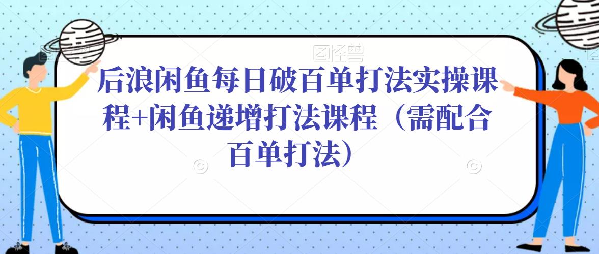 后浪闲鱼每日破百单打法实操课程+闲鱼递增打法课程（需配合百单打法）-圆梦资源网