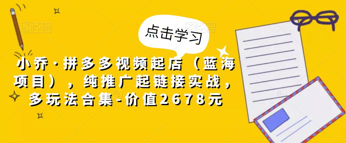 小乔·拼多多视频起店（蓝海项目），纯推广起链接实战，多玩法合集-价值2678元-圆梦资源网