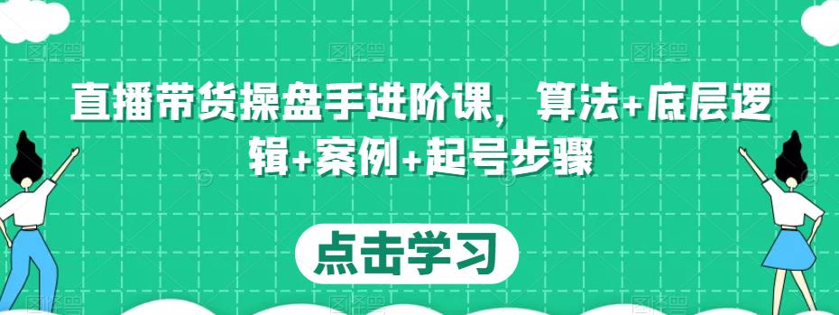 直播带货操盘手进阶课，算法+底层逻辑+案例+起号步骤-圆梦资源网