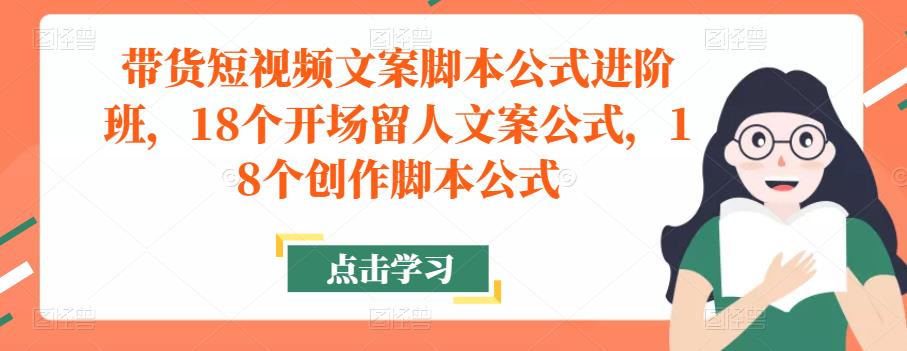带货短视频文案脚本公式进阶班，18个开场留人文案公式，18个创作脚本公式-圆梦资源网