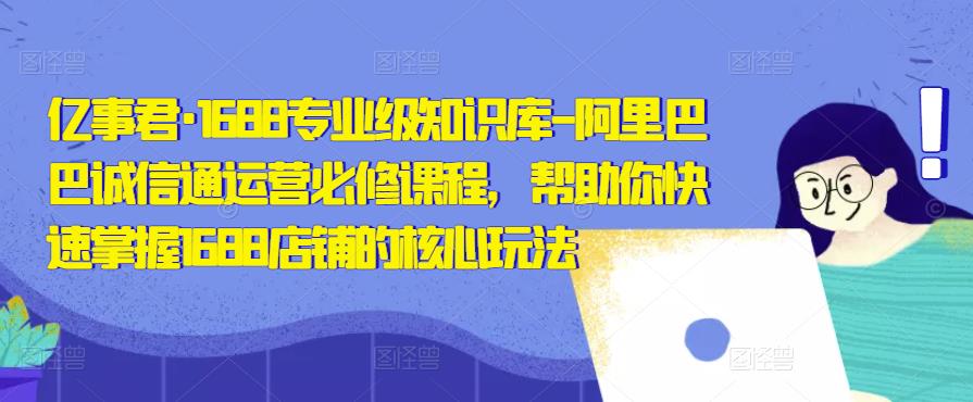 亿事君·1688专业级知识库-阿里巴巴诚信通运营必修课程，帮助你快速掌握1688店铺的核心玩法-圆梦资源网