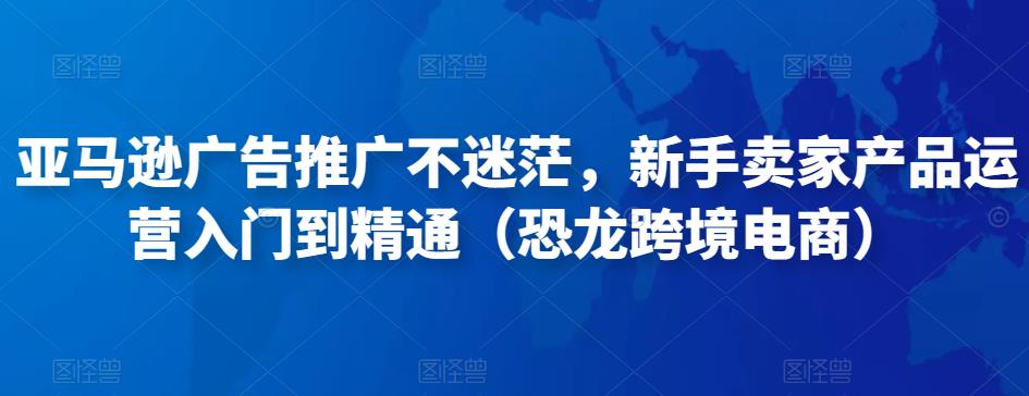 亚马逊广告推广不迷茫，新手卖家产品运营入门到精通（恐龙跨境电商）-圆梦资源网