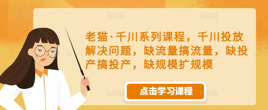 老猫·千川系列课程，千川投放解决问题，缺流量搞流量，缺投产搞投产，缺规模扩规模-圆梦资源网