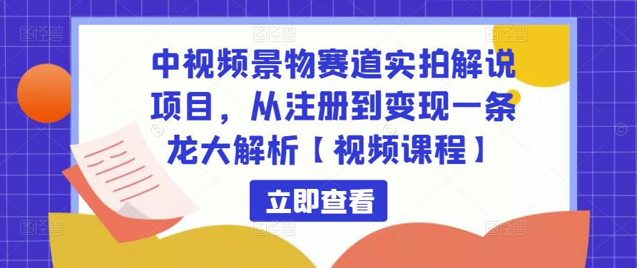 中视频景物赛道实拍解说项目，从注册到变现一条龙大解析【视频课程】-圆梦资源网