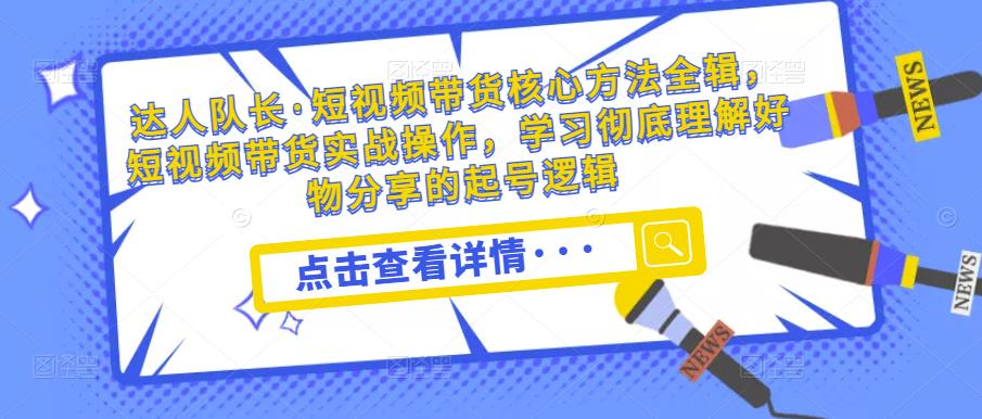 达人队长·短视频带货核心方法全辑，短视频带货实战操作，学习彻底理解好物分享的起号逻辑-圆梦资源网