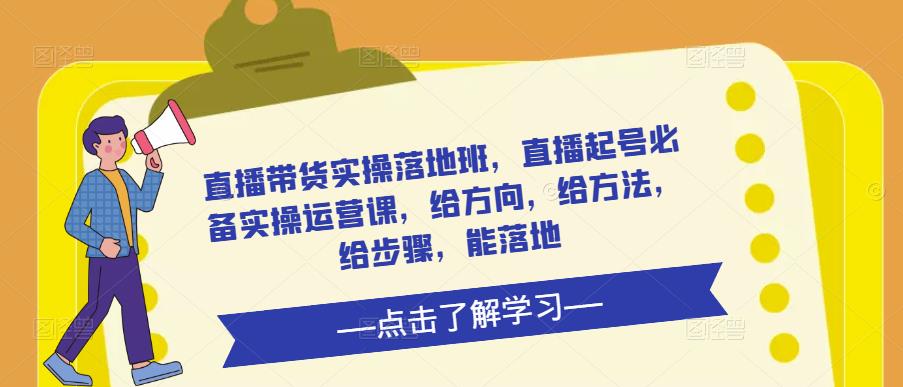 直播带货实操落地班，直播起号必备实操运营课，给方向，给方法，给步骤，能落地-圆梦资源网