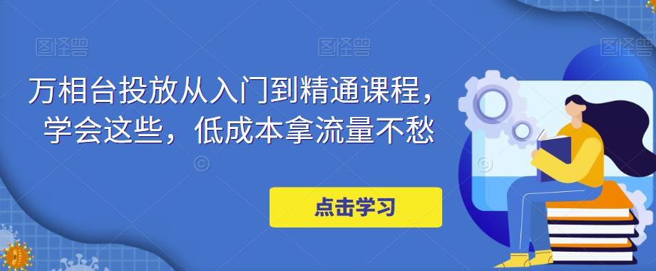 万相台投放从入门到精通课程，学会这些，低成本拿流量不愁-圆梦资源网