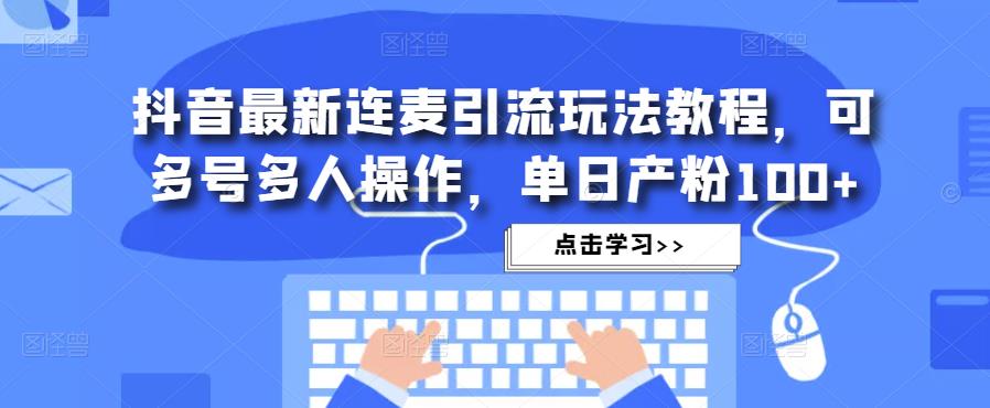 抖音最新连麦引流玩法教程，可多号多人操作，单日产粉100+-圆梦资源网