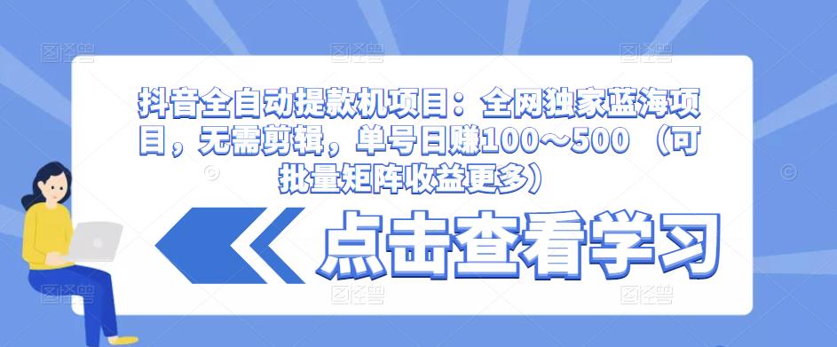 抖音全自动提款机项目：全网独家蓝海项目，无需剪辑，单号日赚100～500 （可批量矩阵收益更多）-圆梦资源网