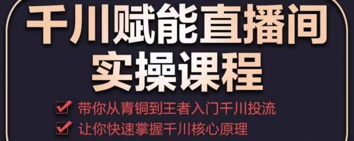 千川赋能直播间实操课程，带你从青铜到王者的入门千川投流，让你快速掌握千川核心原理-圆梦资源网