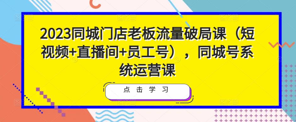 2023同城门店老板流量破局课（短视频+直播间+员工号），同城号系统运营课-圆梦资源网
