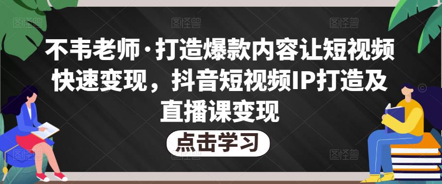 不韦老师·打造爆款内容让短视频快速变现，抖音短视频IP打造及直播课变现-圆梦资源网