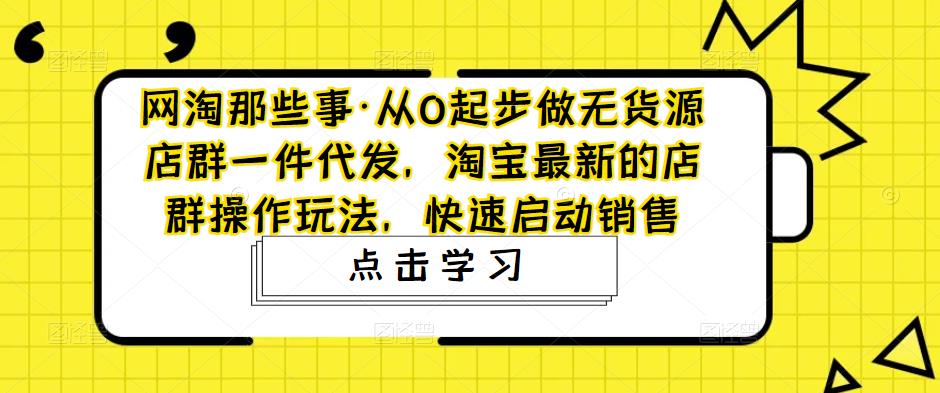 网淘那些事·从0起步做无货源店群一件代发，淘宝最新的店群操作玩法，快速启动销售-圆梦资源网