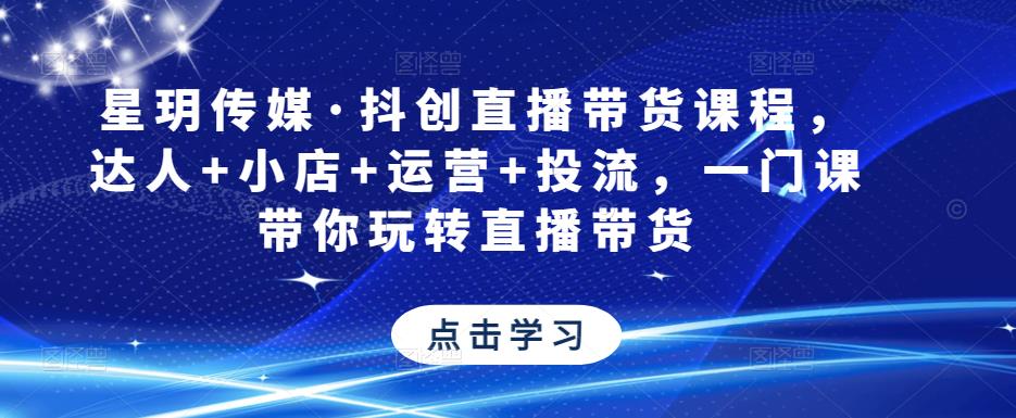 星玥传媒·抖创直播带货课程，达人+小店+运营+投流，一门课带你玩转直播带货-圆梦资源网