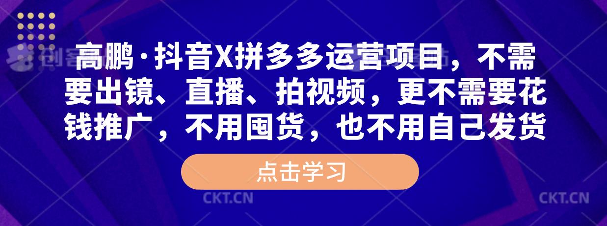 高鹏·抖音X拼多多运营项目，不需要出镜、直播、拍视频，不需要花钱推广，不用囤货，不用自己发货-圆梦资源网