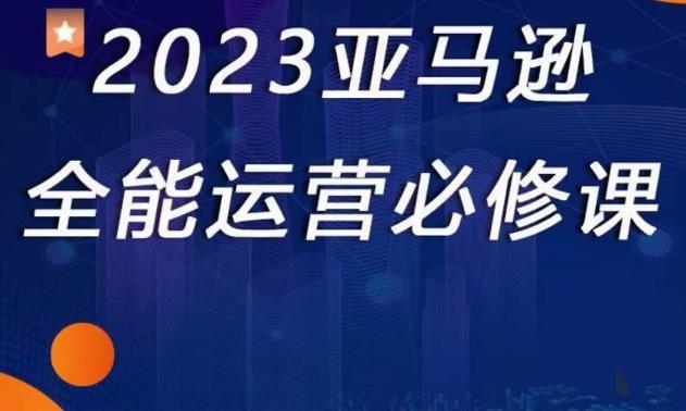 2023亚马逊全能运营必修课，全面认识亚马逊平台+精品化选品+CPC广告的极致打法-圆梦资源网