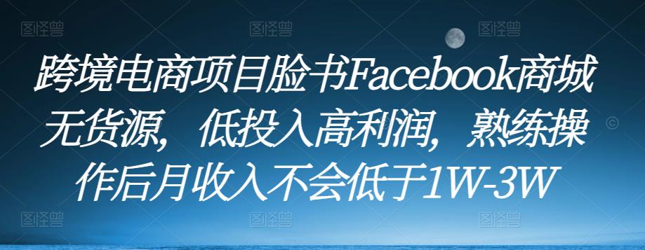 跨境电商项目脸书Facebook商城无货源，低投入高利润，熟练操作后月收入不会低于1W-3W-圆梦资源网