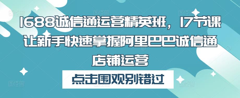 1688诚信通运营精英班，17节课让新手快速掌握阿里巴巴诚信通店铺运营-圆梦资源网