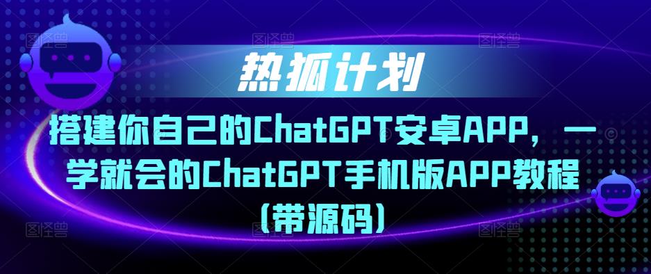 热狐计划·搭建你自己的ChatGPT安卓APP，一学就会的ChatGPT手机版APP教程（带源码）-圆梦资源网
