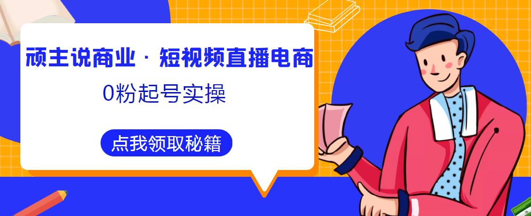 顽主说商业·短视频直播电商0粉起号实操，超800分钟超强实操干活，高效时间、快速落地拿成果-圆梦资源网