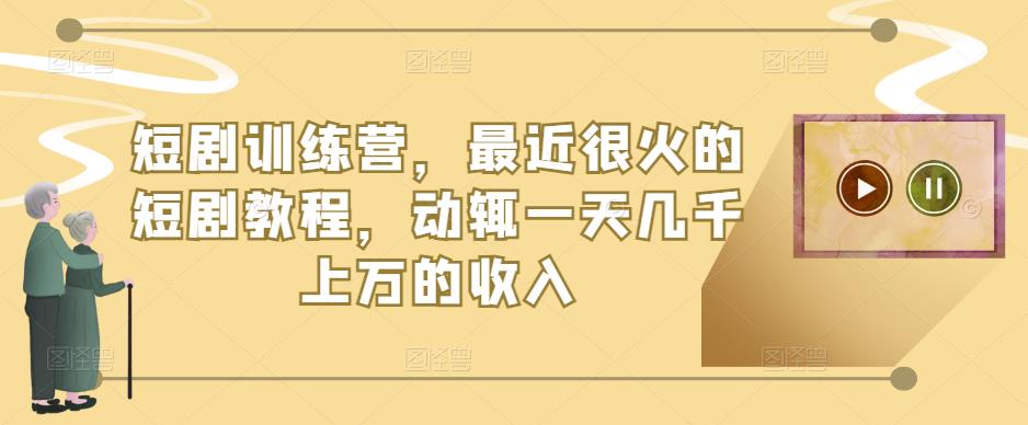 短剧训练营，最近很火的短剧教程，动辄一天几千上万的收入-圆梦资源网