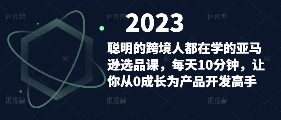 聪明的跨境人都在学的亚马逊选品课，每天10分钟，让你从0成长为产品开发高手-圆梦资源网