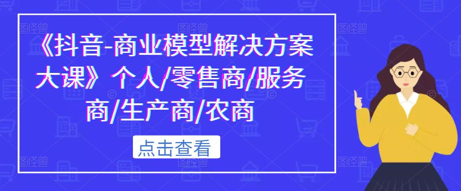 《抖音-商业模型解决方案大课》个人/零售商/服务商/生产商/农商-圆梦资源网