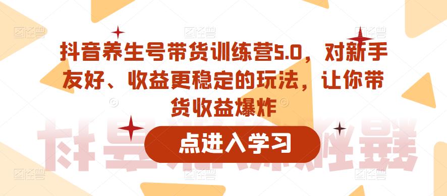 抖音养生号带货训练营5.0，对新手友好、收益更稳定的玩法，让你带货收益爆炸-圆梦资源网