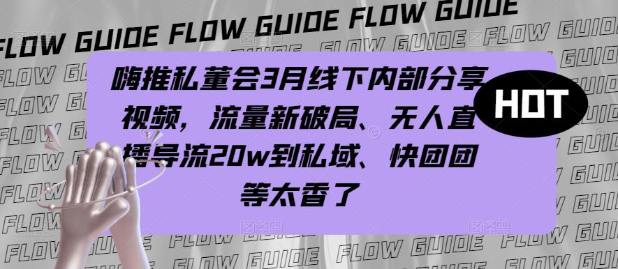 嗨推私董会3月线下内部分享视频，流量新破局、无人直播导流20w到私域、快团团等太香了-圆梦资源网