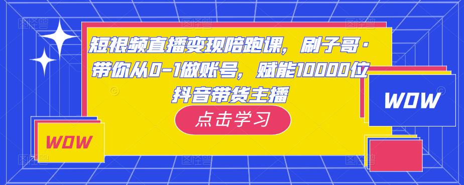 短视频直播变现陪跑课，刷子哥·带你从0-1做账号，赋能10000位抖音带货主播-圆梦资源网