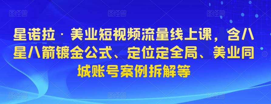 星诺拉·美业短视频流量线上课，含八星八箭镀金公式、定位定全局、美业同城账号案例拆解等-圆梦资源网