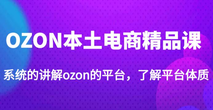 老迟·OZON本土电商精品课，系统的讲解ozon的平台，学完可独自运营ozon的店铺-圆梦资源网