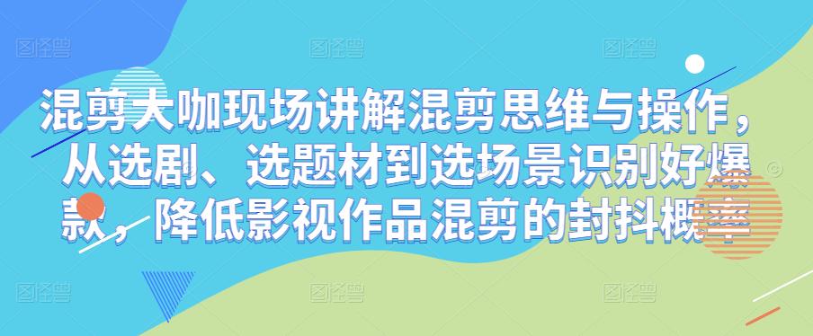 混剪大咖现场讲解混剪思维与操作，从选剧、选题材到选场景识别好爆款，降低影视作品混剪的封抖概率-圆梦资源网