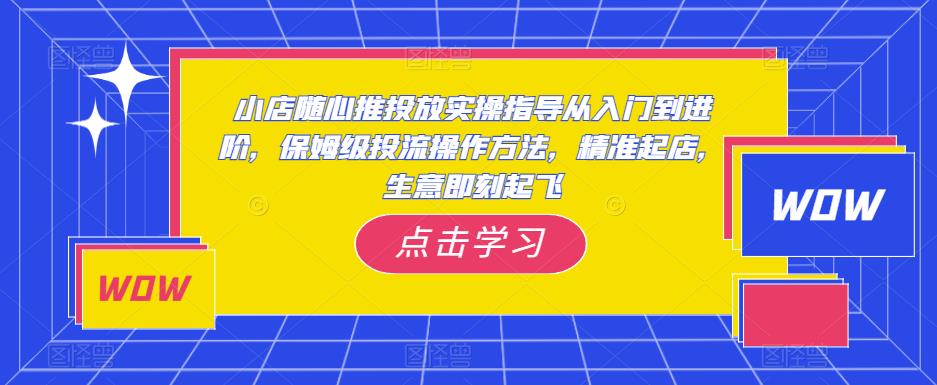 小店随心推投放实操指导从入门到进阶，保姆级投流操作方法，精准起店，生意即刻起飞-圆梦资源网