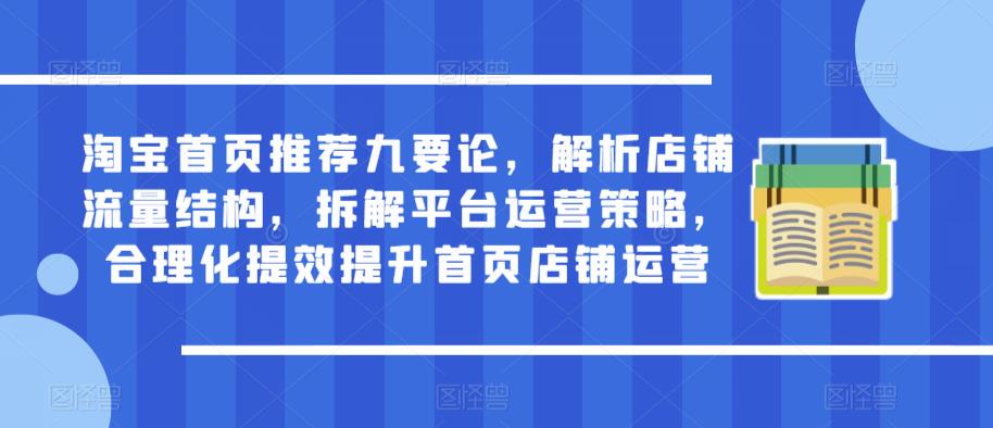 淘宝首页推荐九要论，解析店铺流量结构，拆解平台运营策略，合理化提效提升首页店铺运营-圆梦资源网