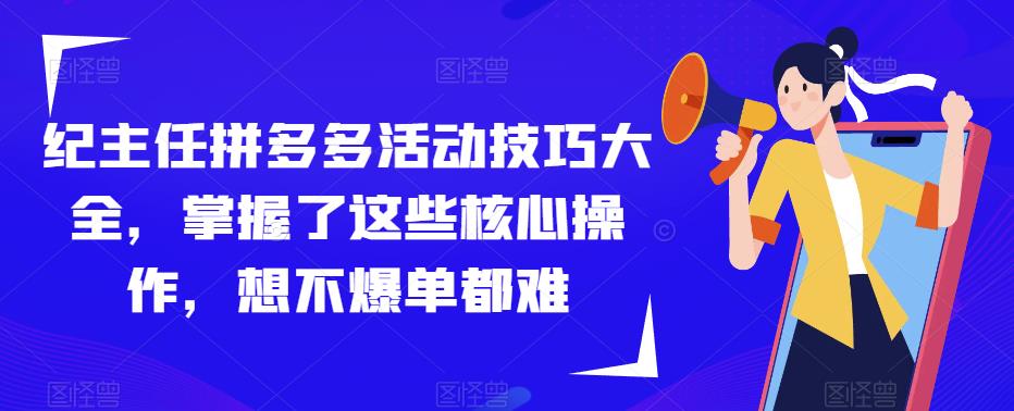 纪主任拼多多活动技巧大全，掌握了这些核心操作，想不爆单都难-圆梦资源网