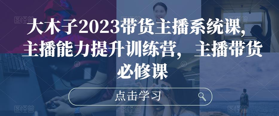 大木子2023带货主播系统课，主播能力提升训练营，主播带货必修课-圆梦资源网