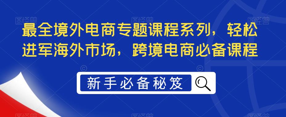 最全境外电商专题课程系列，轻松进军海外市场，跨境电商必备课程-圆梦资源网