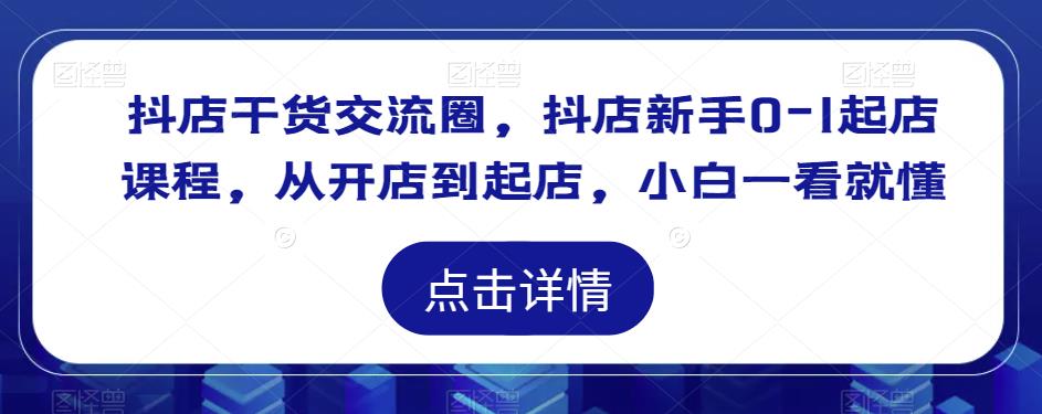 抖店干货交流圈，抖店新手0-1起店课程，从开店到起店，小白一看就懂-圆梦资源网