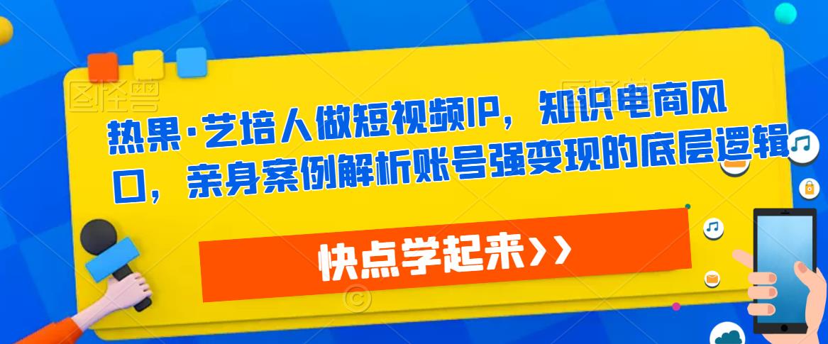 热果·艺培人做短视频IP，知识电商风口，亲身案例解析账号强变现的底层逻辑-圆梦资源网