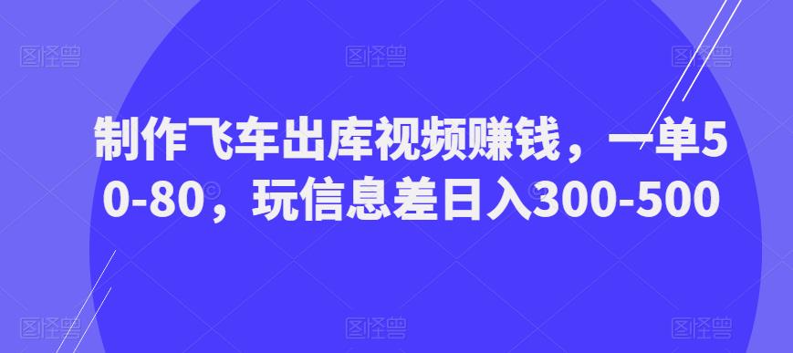 制作飞车出库视频赚钱，一单50-80，玩信息差日入300-500-圆梦资源网