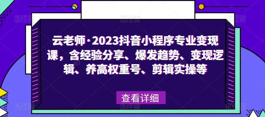 云老师·2023抖音小程序专业变现课，含经验分享、爆发趋势、变现逻辑、养高权重号、剪辑实操等-圆梦资源网