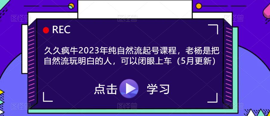 久久疯牛2023年纯自然流起号课程，老杨是把自然流玩明白的人，可以闭眼上车（5月更新）-圆梦资源网