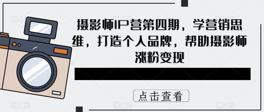 摄影师IP营第四期，学营销思维，打造个人品牌，帮助摄影师涨粉变现-圆梦资源网