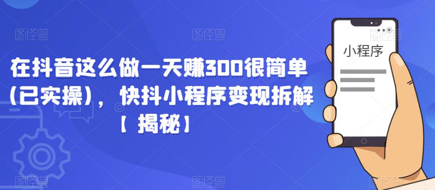 在抖音这么做一天赚300很简单(已实操)，快抖小程序变现拆解【揭秘】-圆梦资源网