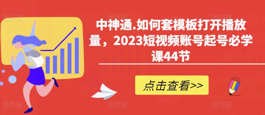 中神通.如何套模板打开播放量，2023短视频账号起号必学课44节（送钩子模板和文档资料）-圆梦资源网