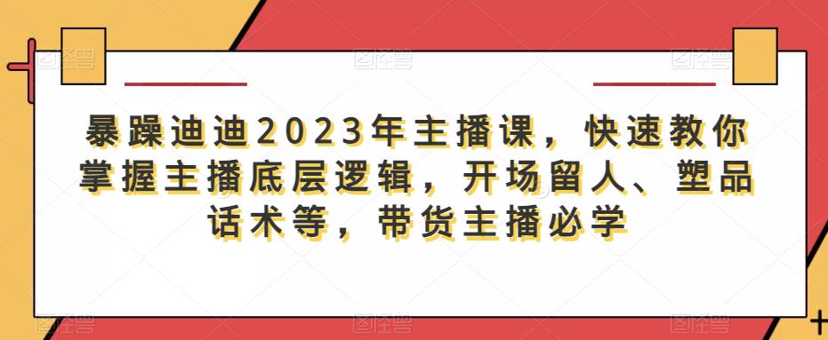 暴躁迪迪2023年主播课，快速教你掌握主播底层逻辑，开场留人、塑品话术等，带货主播必学-圆梦资源网