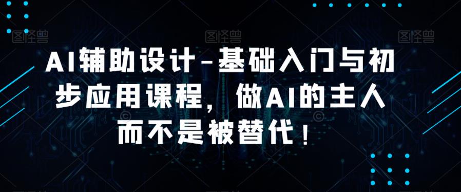 AI辅助设计-基础入门与初步应用课程，做AI的主人而不是被替代【好课】-圆梦资源网