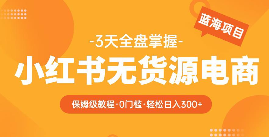 2023【阿本小红书无货源电商训练营】保姆级教程，从0到1，3天全盘掌握，轻松日入300+-圆梦资源网