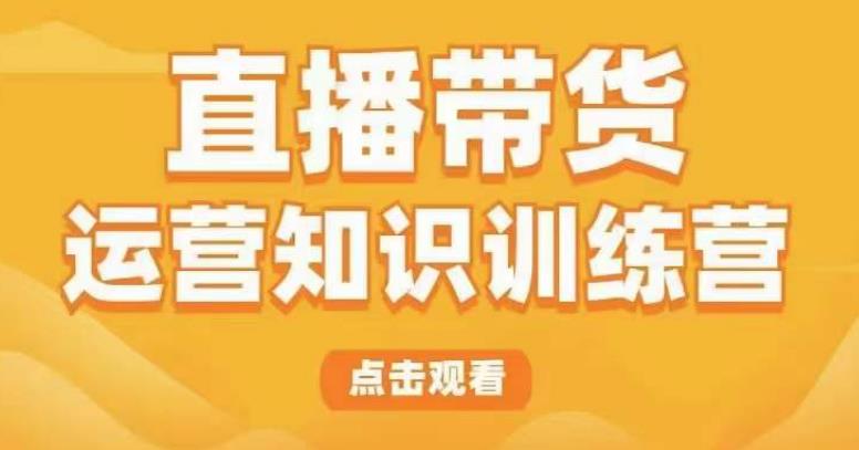 直播带货运营知识训练营，听得懂、用得上、有效果，教你学会直播带货、主播运营，实现0-1的飞跃-圆梦资源网